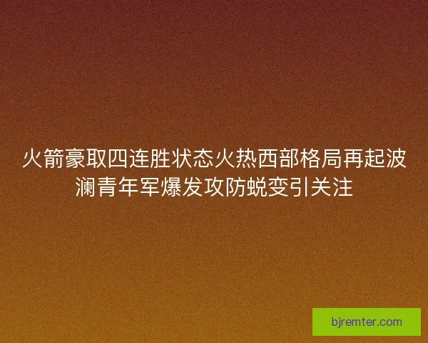 火箭豪取四连胜状态火热西部格局再起波澜青年军爆发攻防蜕变引关注