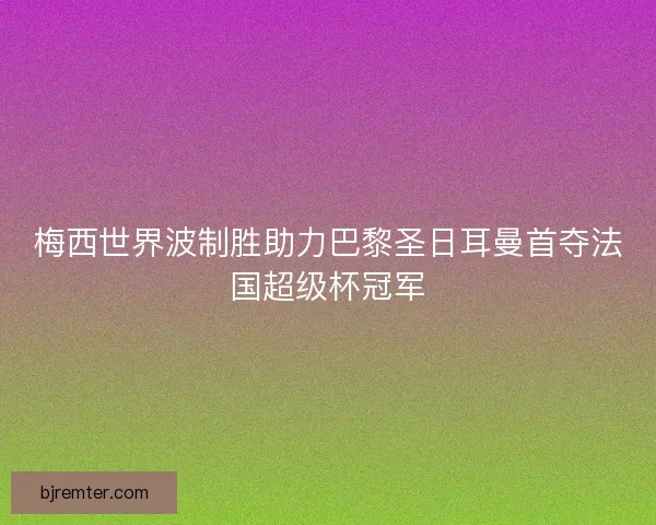 梅西世界波制胜助力巴黎圣日耳曼首夺法国超级杯冠军