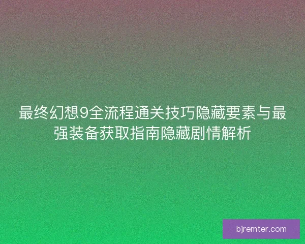 最终幻想9全流程通关技巧隐藏要素与最强装备获取指南隐藏剧情解析