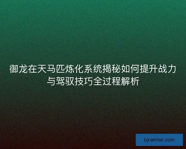 御龙在天马匹炼化系统揭秘如何提升战力与驾驭技巧全过程解析