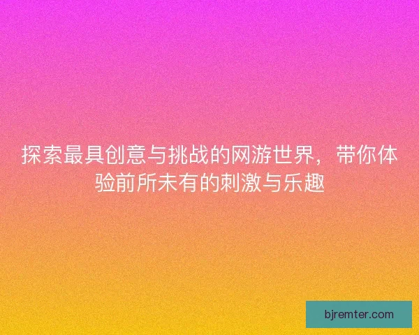 探索最具创意与挑战的网游世界，带你体验前所未有的刺激与乐趣