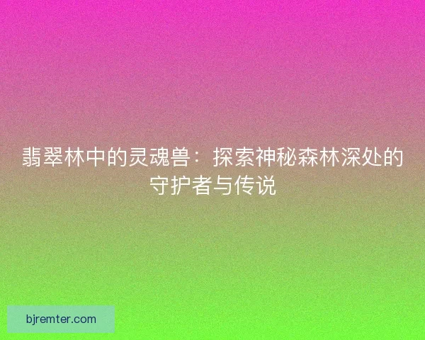 翡翠林中的灵魂兽：探索神秘森林深处的守护者与传说