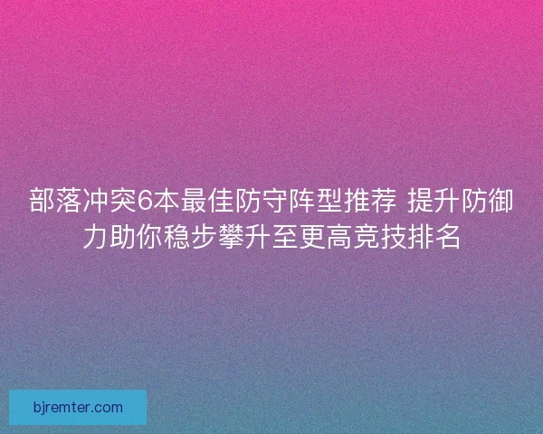 部落冲突6本最佳防守阵型推荐 提升防御力助你稳步攀升至更高竞技排名