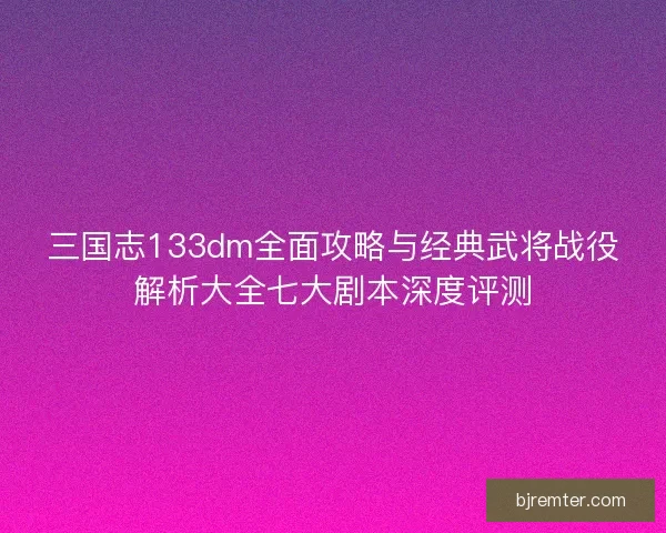 三国志133dm全面攻略与经典武将战役解析大全七大剧本深度评测
