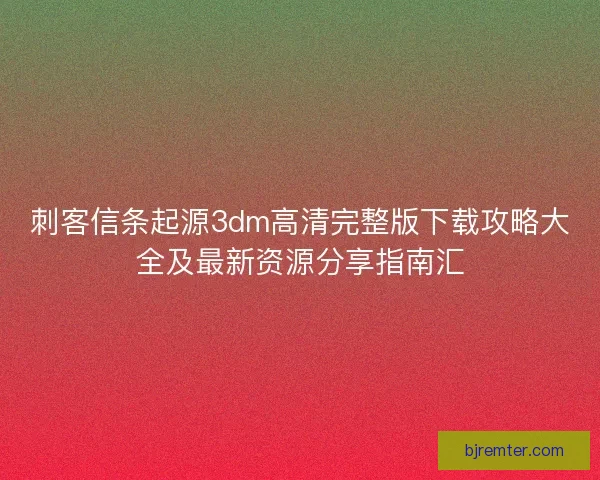 刺客信条起源3dm高清完整版下载攻略大全及最新资源分享指南汇
