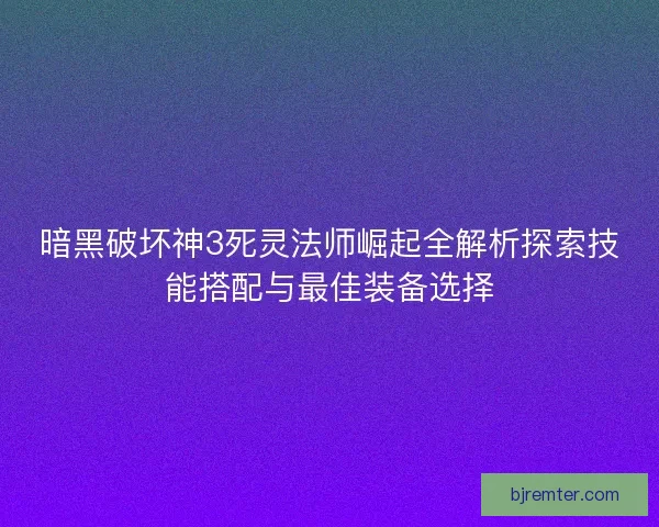 暗黑破坏神3死灵法师崛起全解析探索技能搭配与最佳装备选择