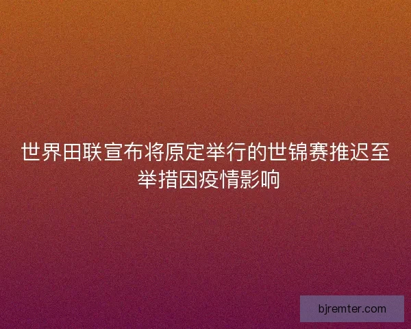 世界田联宣布将原定举行的世锦赛推迟至 举措因疫情影响