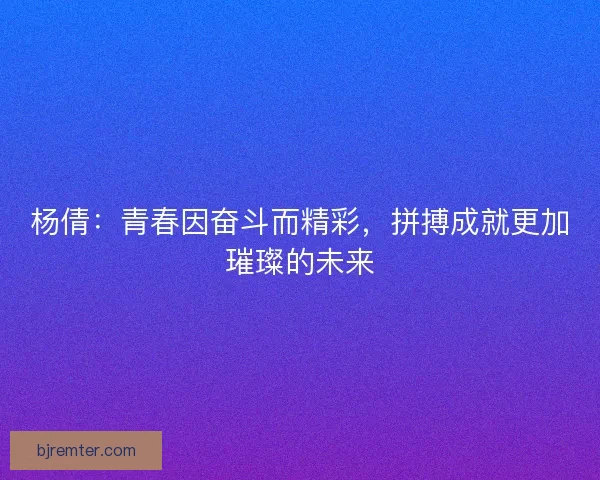 杨倩：青春因奋斗而精彩，拼搏成就更加璀璨的未来