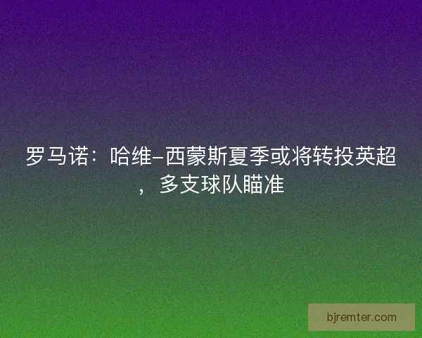 罗马诺：哈维-西蒙斯夏季或将转投英超，多支球队瞄准