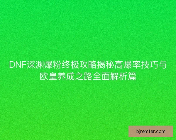 DNF深渊爆粉终极攻略揭秘高爆率技巧与欧皇养成之路全面解析篇