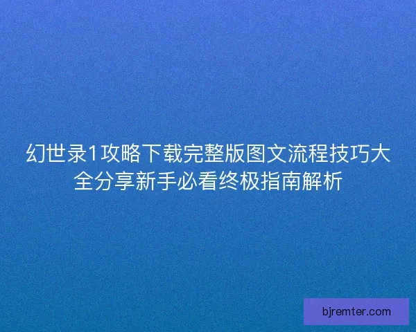 幻世录1攻略下载完整版图文流程技巧大全分享新手必看终极指南解析