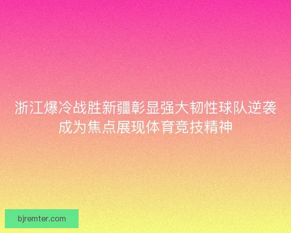 浙江爆冷战胜新疆彰显强大韧性球队逆袭成为焦点展现体育竞技精神