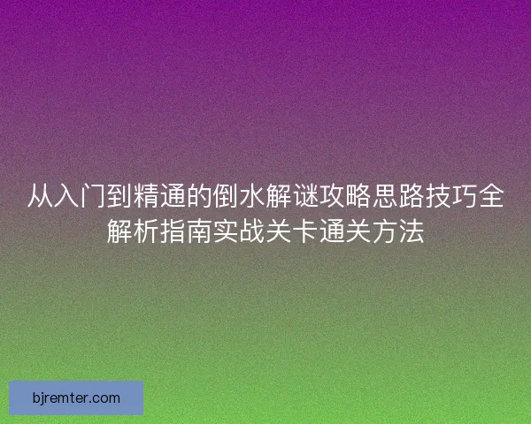 从入门到精通的倒水解谜攻略思路技巧全解析指南实战关卡通关方法