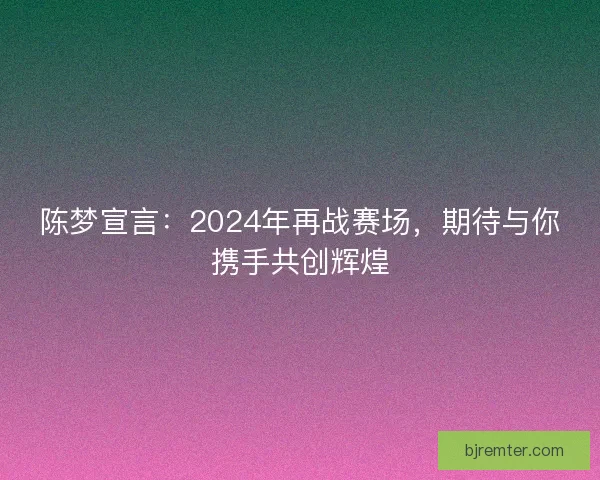 陈梦宣言：2024年再战赛场，期待与你携手共创辉煌