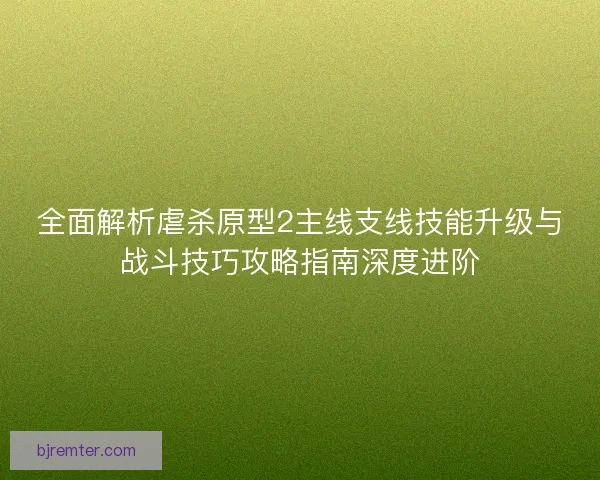 全面解析虐杀原型2主线支线技能升级与战斗技巧攻略指南深度进阶