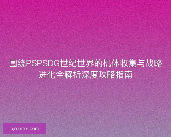 围绕PSPSDG世纪世界的机体收集与战略进化全解析深度攻略指南