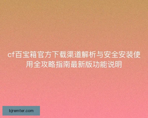 cf百宝箱官方下载渠道解析与安全安装使用全攻略指南最新版功能说明