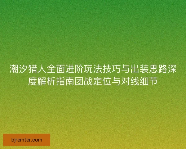 潮汐猎人全面进阶玩法技巧与出装思路深度解析指南团战定位与对线细节
