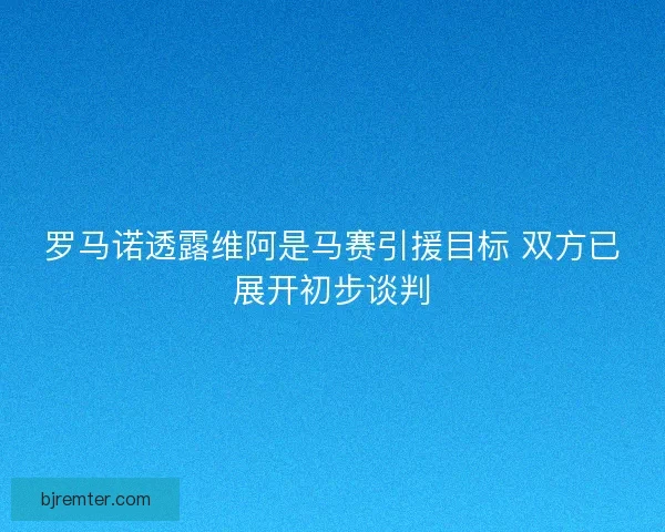 罗马诺透露维阿是马赛引援目标 双方已展开初步谈判