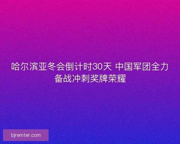 哈尔滨亚冬会倒计时30天 中国军团全力备战冲刺奖牌荣耀