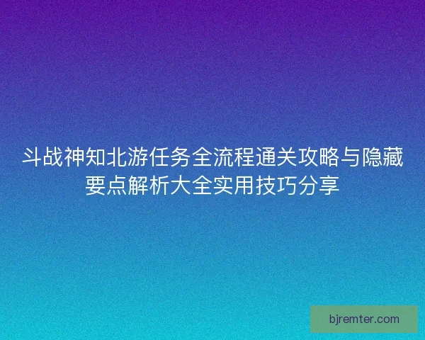 斗战神知北游任务全流程通关攻略与隐藏要点解析大全实用技巧分享