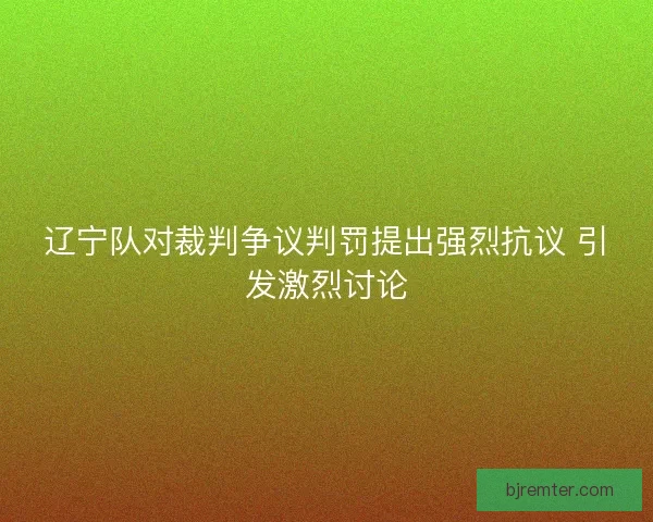 辽宁队对裁判争议判罚提出强烈抗议 引发激烈讨论