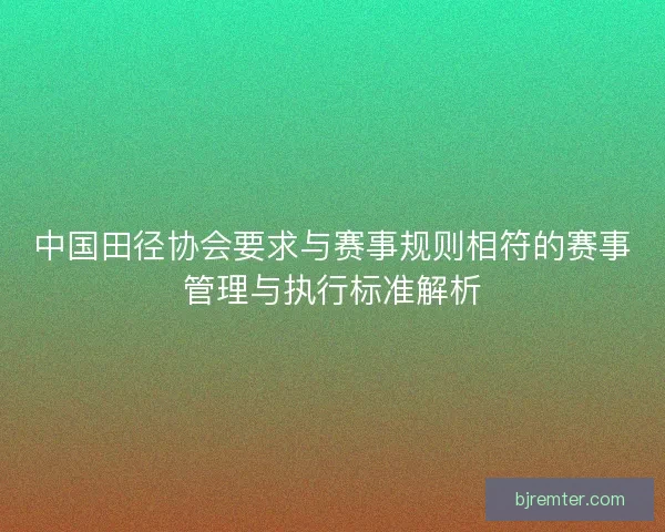 中国田径协会要求与赛事规则相符的赛事管理与执行标准解析