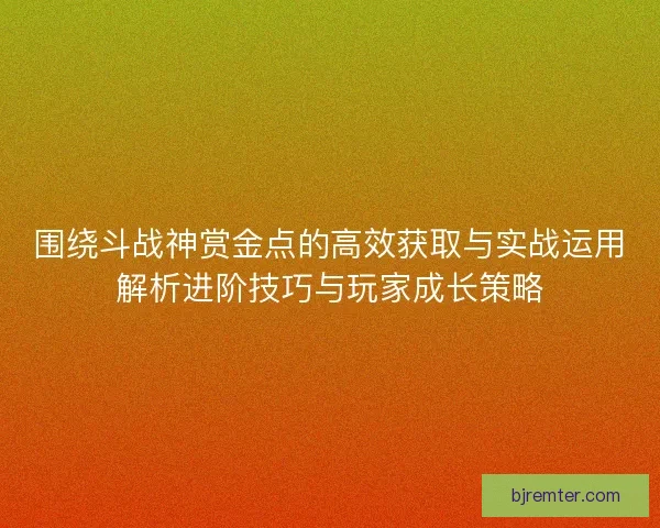 围绕斗战神赏金点的高效获取与实战运用解析进阶技巧与玩家成长策略