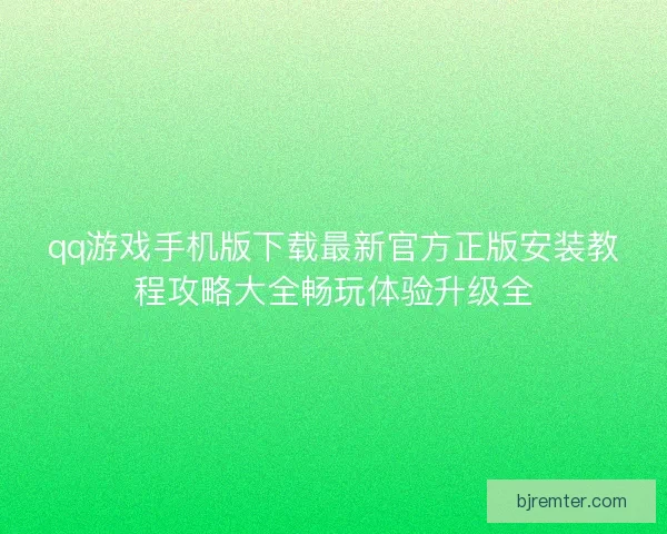 qq游戏手机版下载最新官方正版安装教程攻略大全畅玩体验升级全