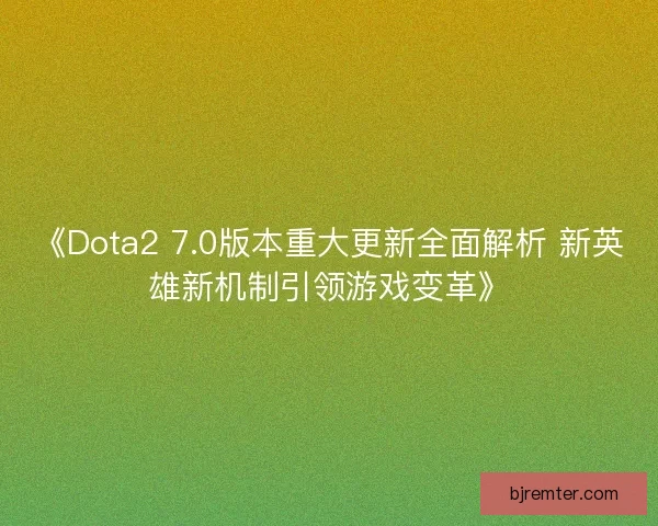 《Dota2 7.0版本重大更新全面解析 新英雄新机制引领游戏变革》