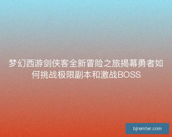 梦幻西游剑侠客全新冒险之旅揭幕勇者如何挑战极限副本和激战BOSS